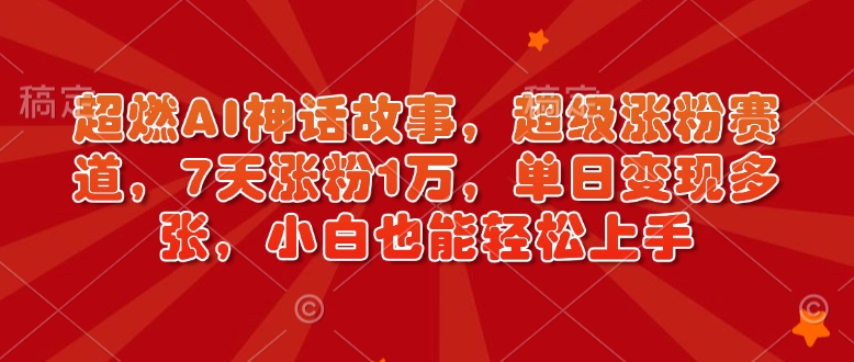 超燃AI神话故事，超级涨粉赛道，7天涨粉1万，单日变现多张，小白也能轻松上手（附详细教程）-专享资源网