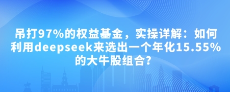 付费文章：吊打97%的权益基金，实操详解：如何利用deepseek来选出一个年化15.55%的大牛股组合?-专享资源网