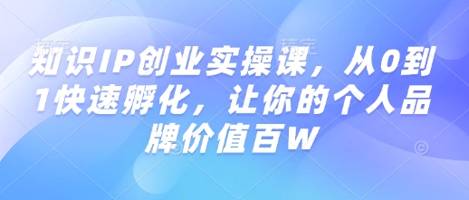 知识IP创业实操课，从0到1快速孵化，让你的个人品牌价值百W-专享资源网