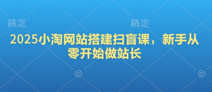 2025小淘网站搭建扫盲课，新手从零开始做站长-专享资源网